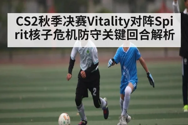 CS2秋季决赛Vitality对阵Spirit核子危机防守关键回合解析