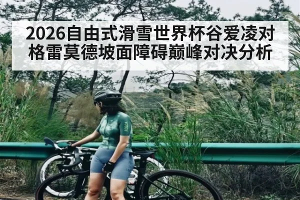 2026自由式滑雪世界杯谷爱凌对格雷莫德坡面障碍巅峰对决分析