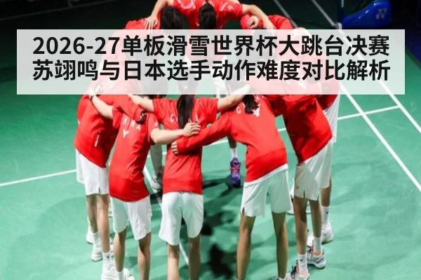 2026-27单板滑雪世界杯大跳台决赛苏翊鸣与日本选手动作难度对比解析