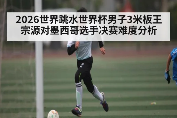2026世界跳水世界杯男子3米板王宗源对墨西哥选手决赛难度分析